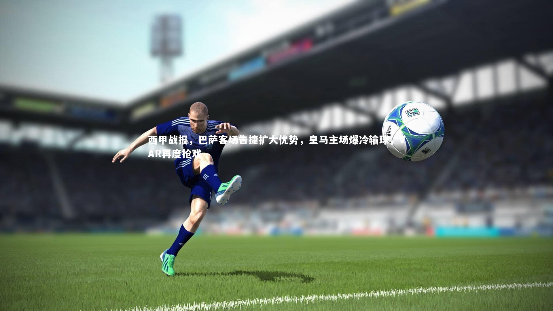 亚博体育官网-西甲战报，巴萨客场告捷扩大优势，皇马主场爆冷输球，VAR再度抢戏