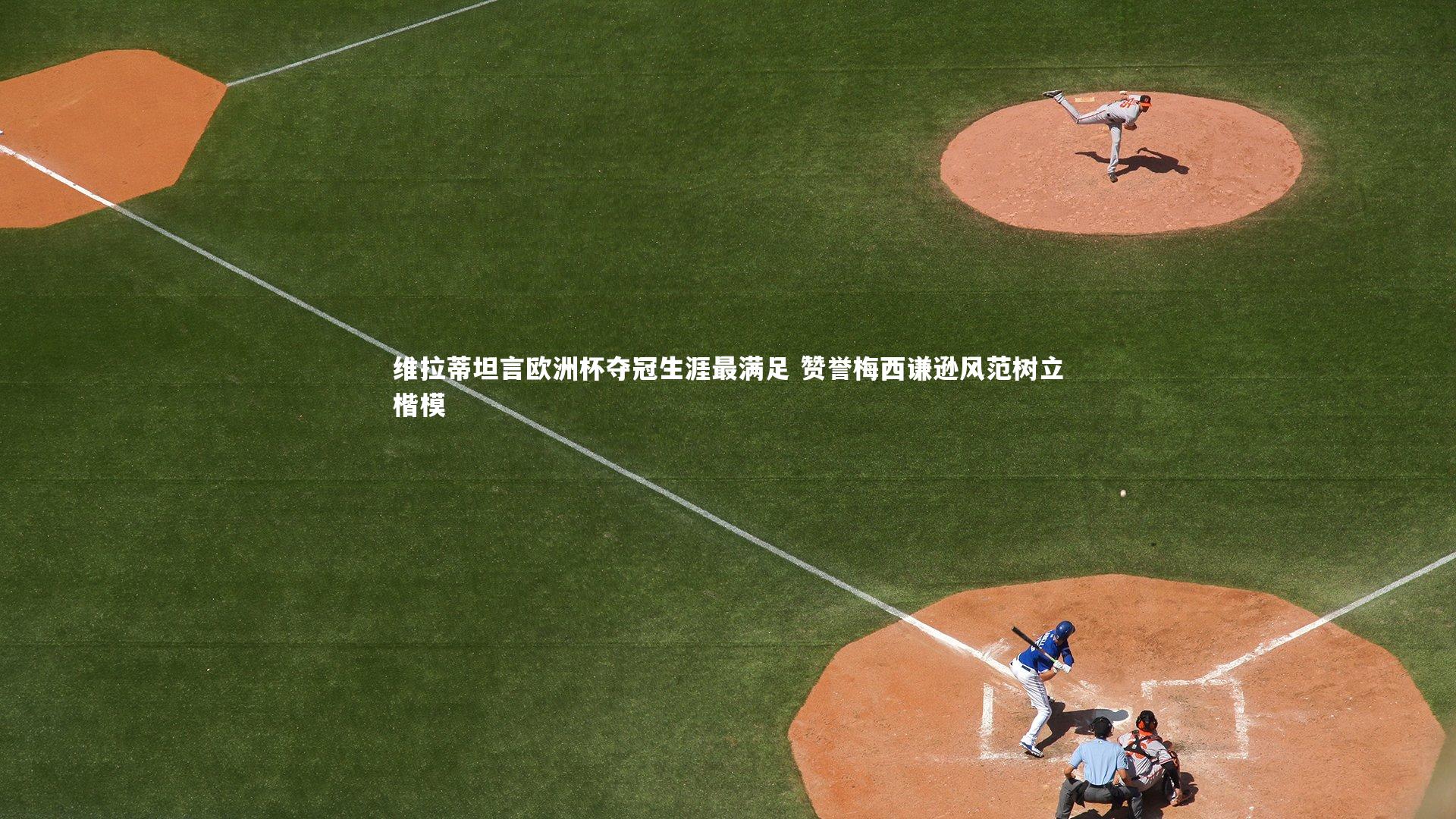 维拉蒂坦言欧洲杯夺冠生涯最满足 赞誉梅西谦逊风范树立楷模