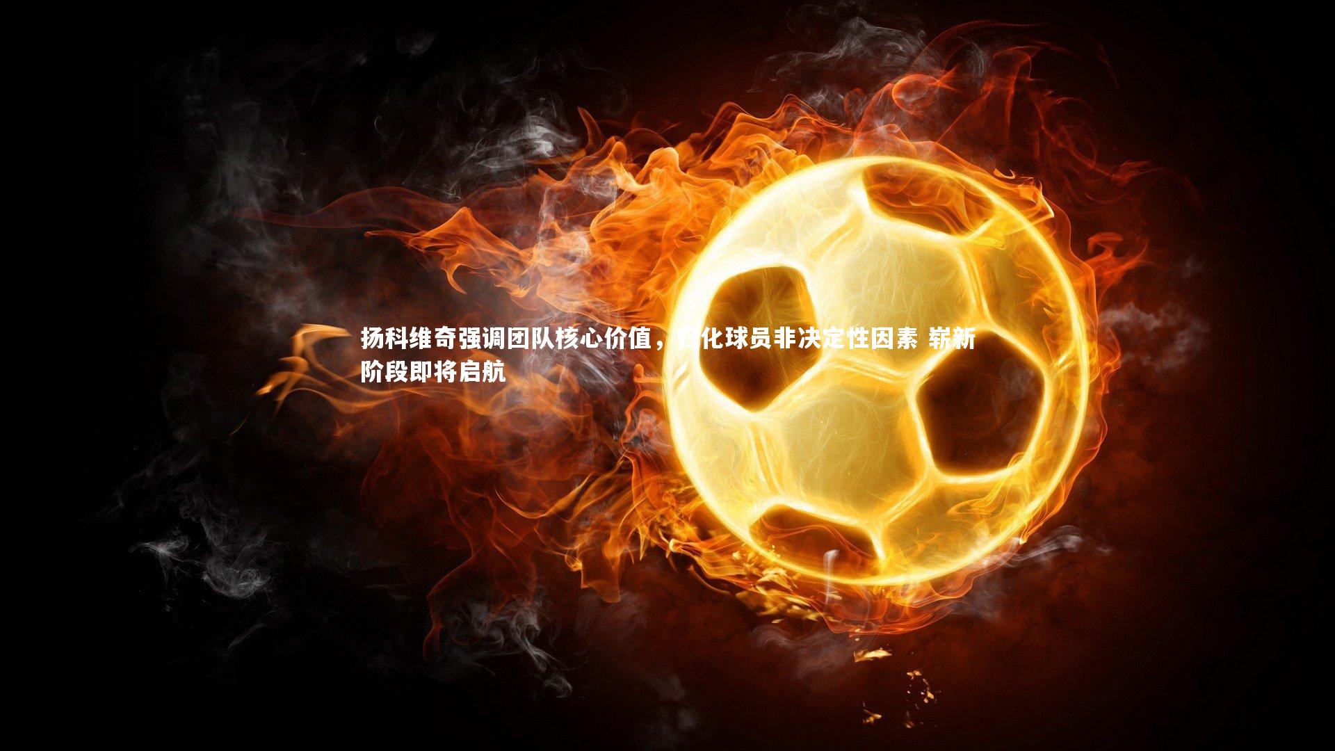 yabo体育-扬科维奇强调团队核心价值，归化球员非决定性因素 崭新阶段即将启航