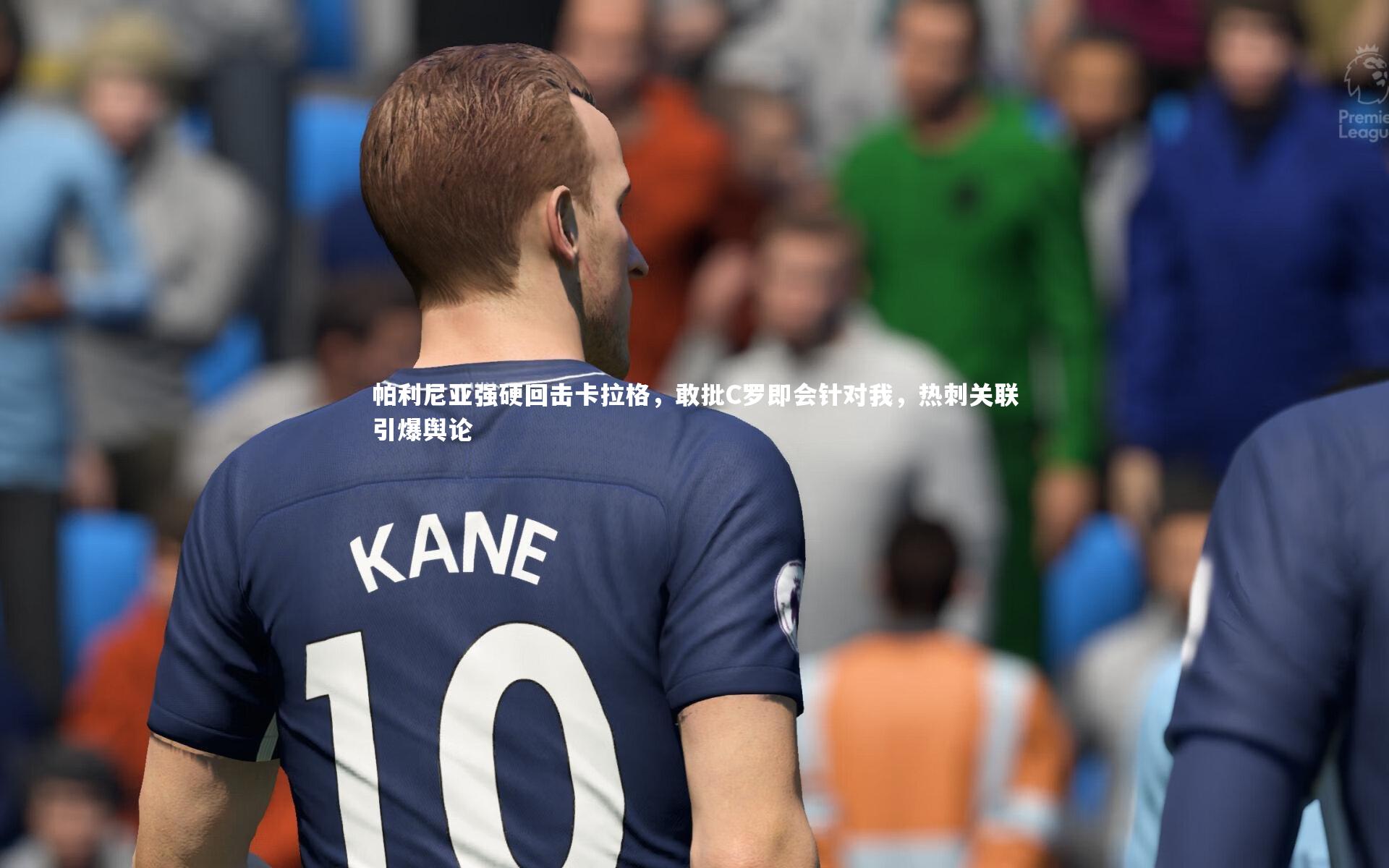 帕利尼亚强硬回击卡拉格，敢批C罗即会针对我，热刺关联引爆舆论
