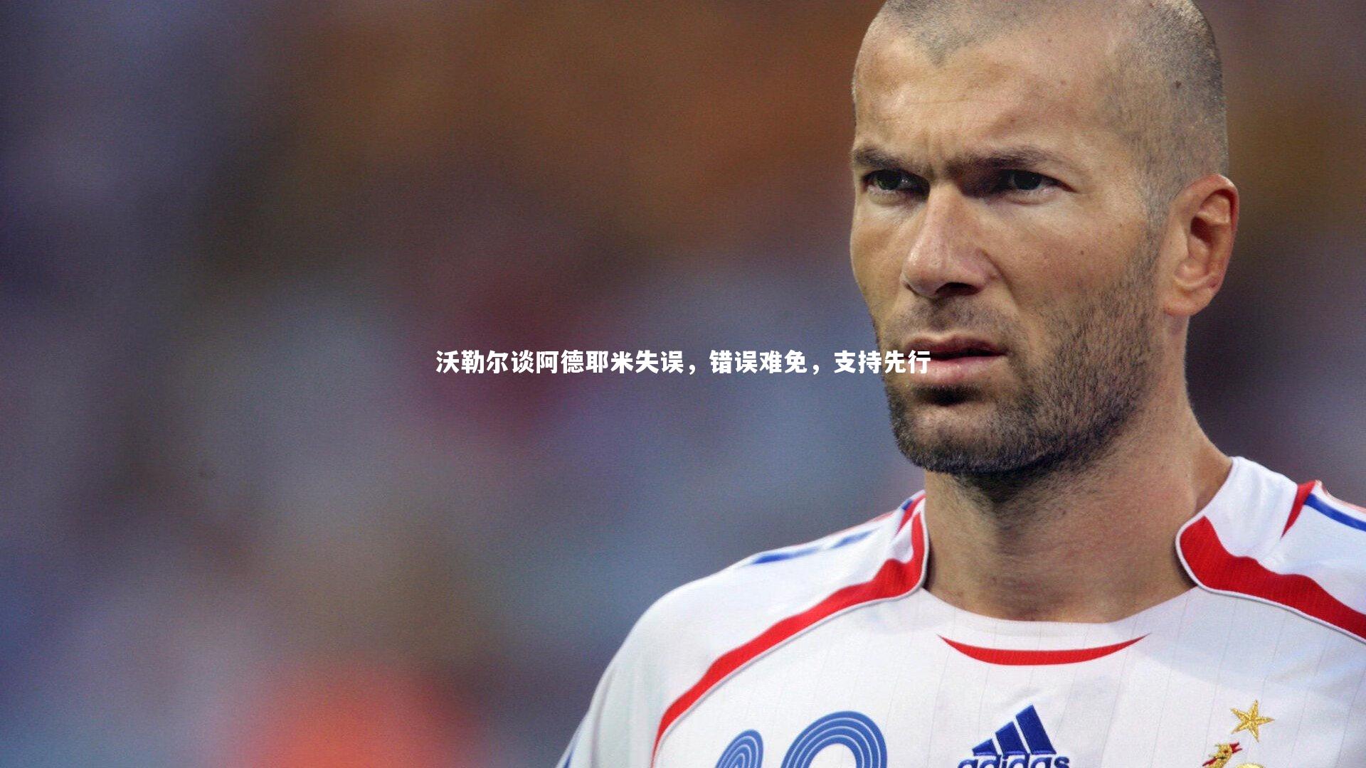 沃勒尔谈阿德耶米失误，错误难免，支持先行