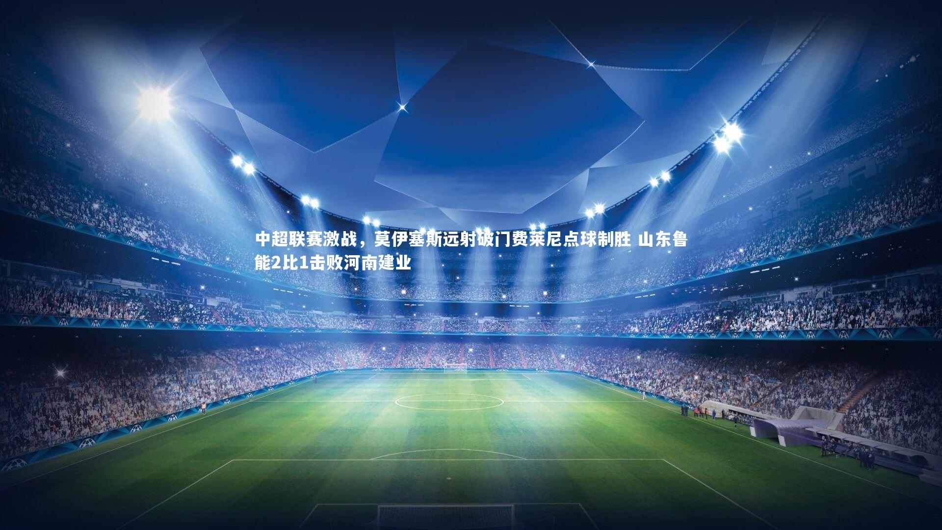 亚博娱乐-中超联赛激战，莫伊塞斯远射破门费莱尼点球制胜 山东鲁能2比1击败河南建业