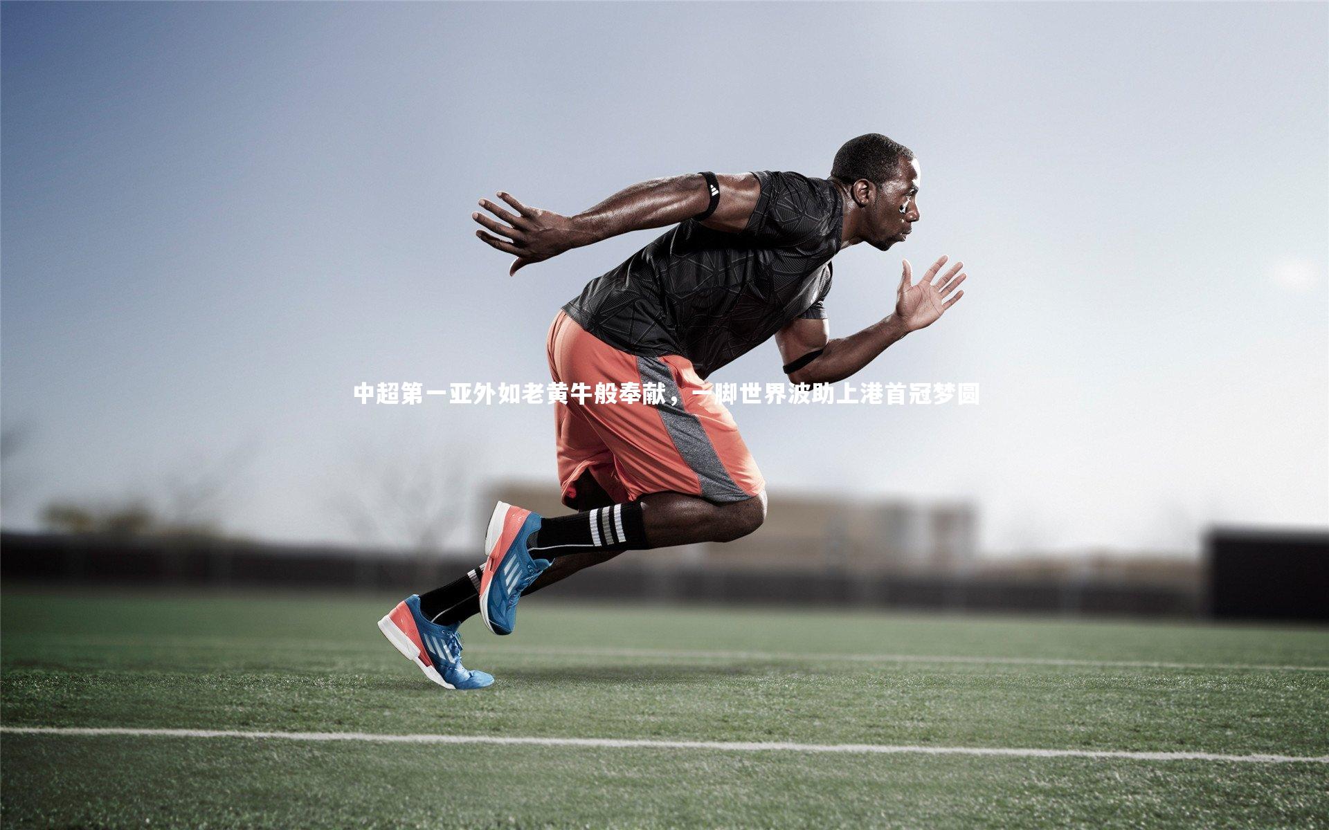 亚博娱乐_中超第一亚外如老黄牛般奉献，一脚世界波助上港首冠梦圆