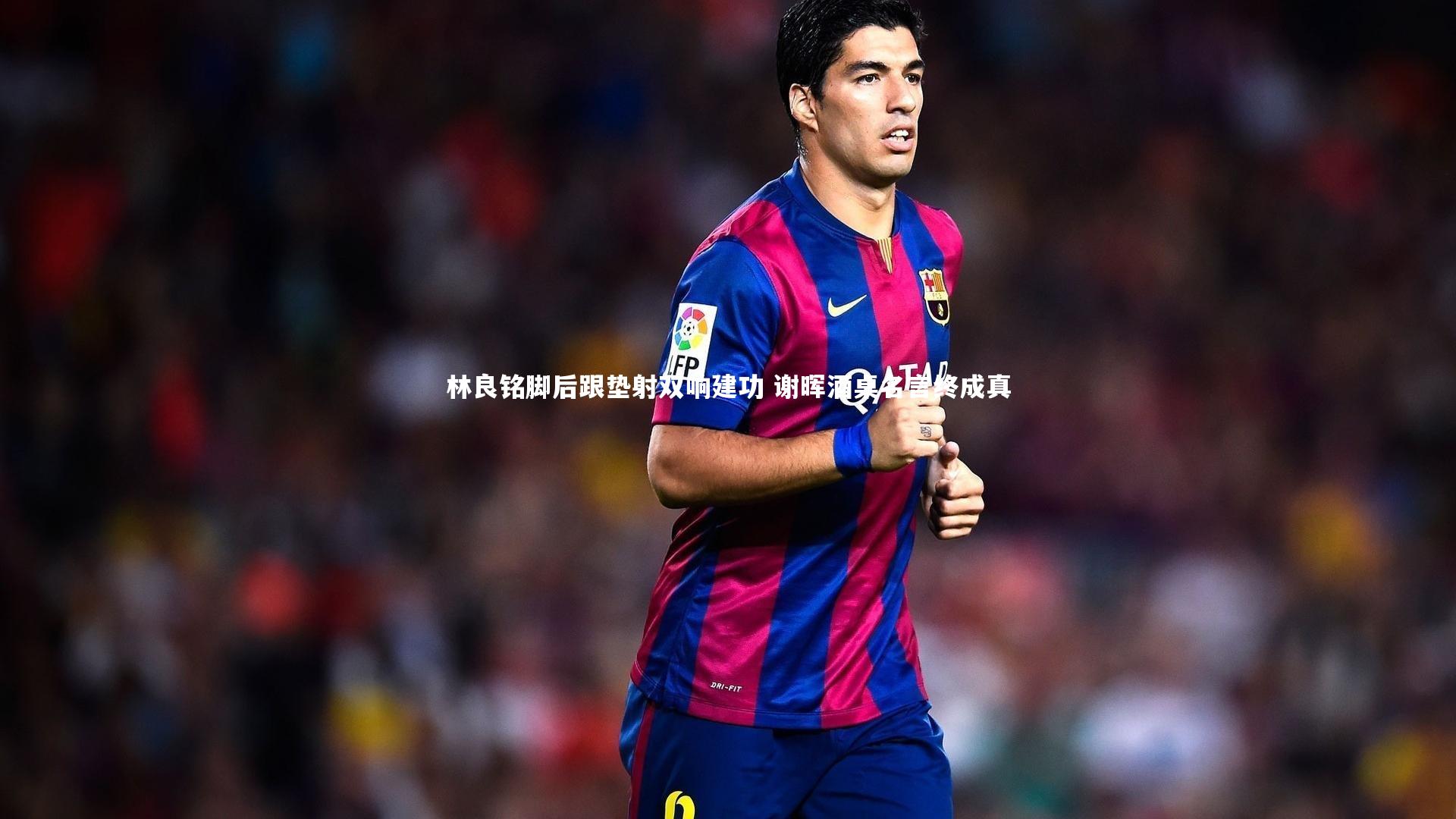 林良铭脚后跟垫射双响建功 谢晖酒桌名言终成真